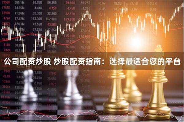 公司配资炒股 炒股配资指南：选择最适合您的平台