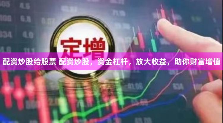 配资炒股给股票 配资炒股，资金杠杆，放大收益，助你财富增值