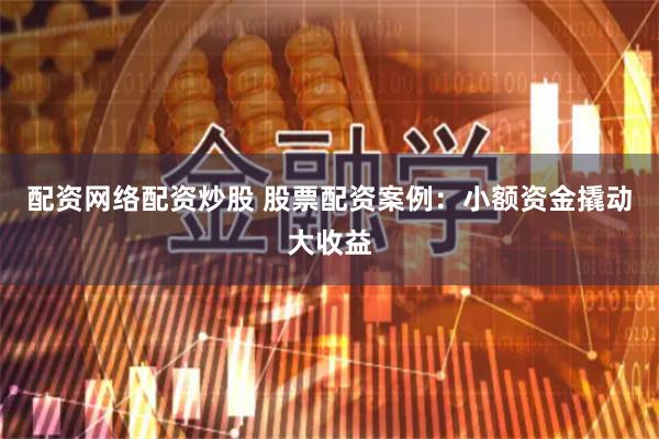 配资网络配资炒股 股票配资案例：小额资金撬动大收益