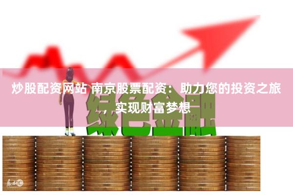 炒股配资网站 南京股票配资：助力您的投资之旅，实现财富梦想