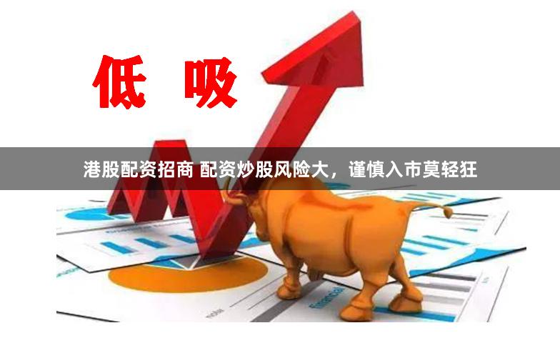 港股配资招商 配资炒股风险大，谨慎入市莫轻狂