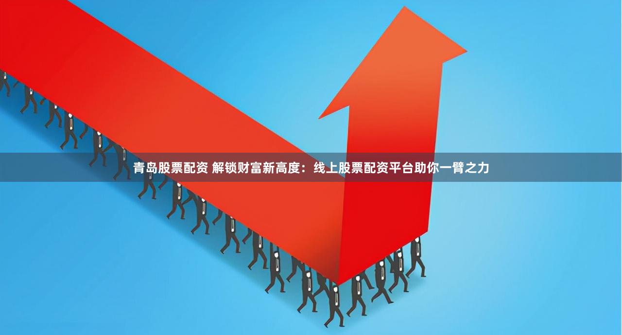 青岛股票配资 解锁财富新高度：线上股票配资平台助你一臂之力