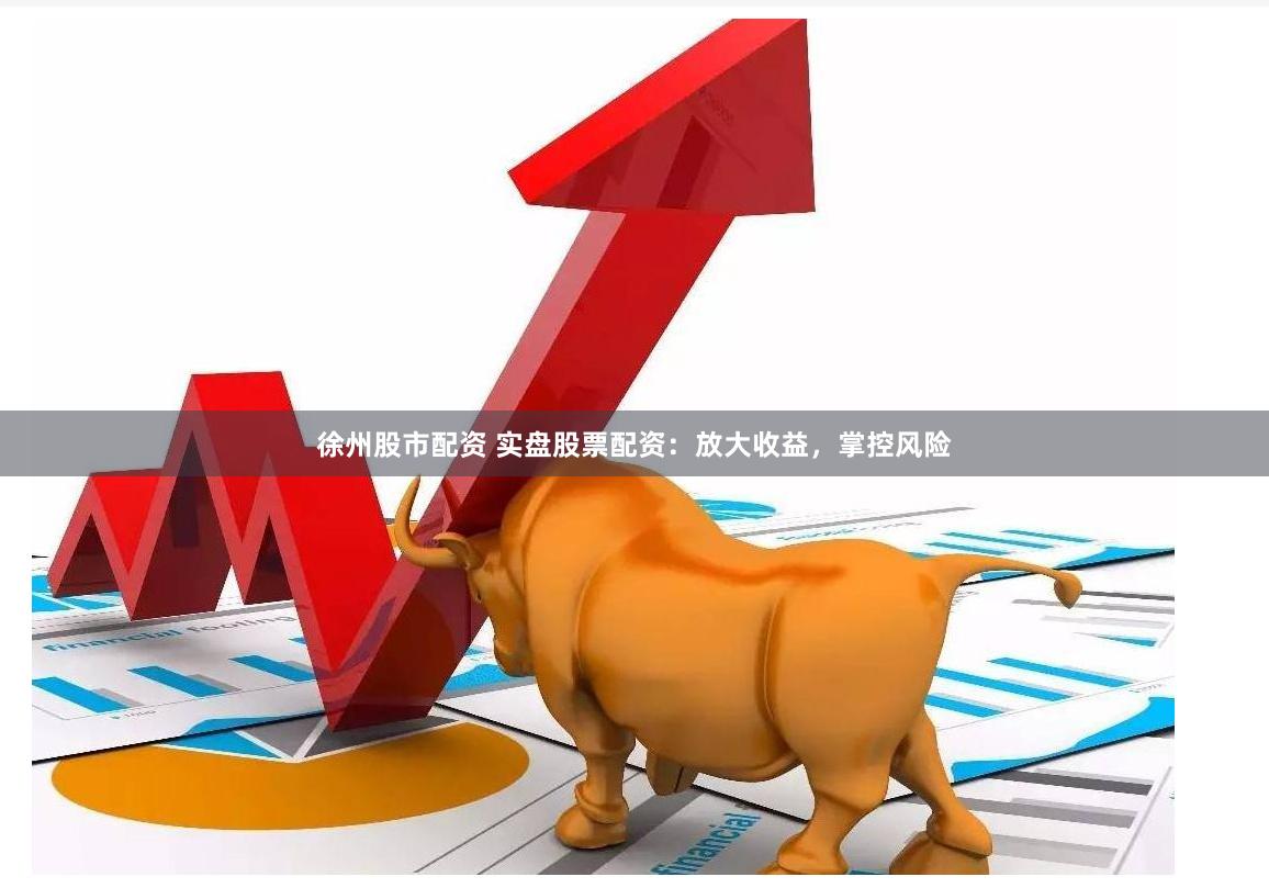 徐州股市配资 实盘股票配资：放大收益，掌控风险