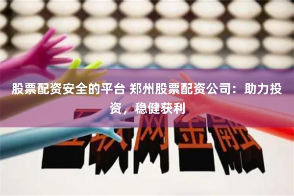 股票配资安全的平台 郑州股票配资公司：助力投资，稳健获利