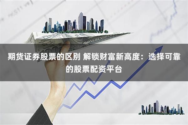 期货证券股票的区别 解锁财富新高度：选择可靠的股票配资平台
