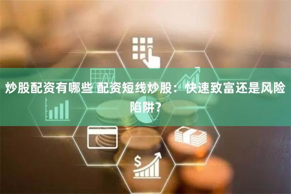炒股配资有哪些 配资短线炒股：快速致富还是风险陷阱？