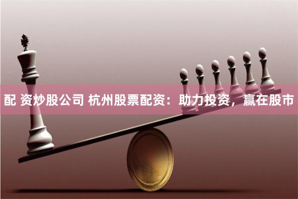 配 资炒股公司 杭州股票配资：助力投资，赢在股市