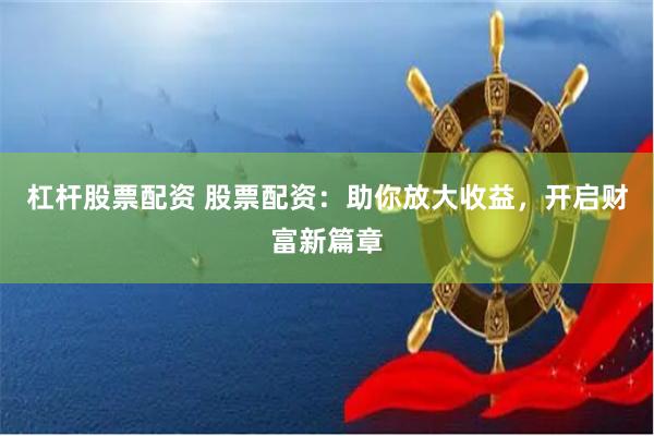 杠杆股票配资 股票配资：助你放大收益，开启财富新篇章
