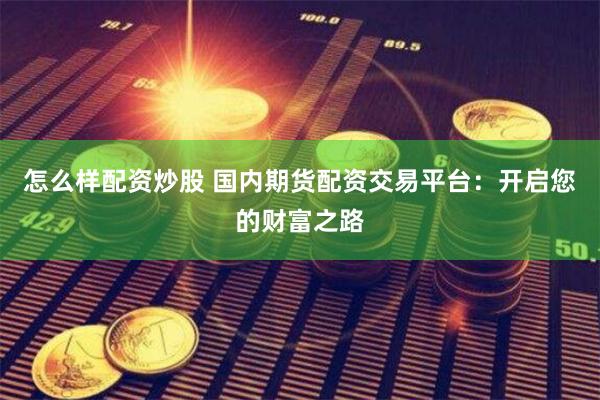 怎么样配资炒股 国内期货配资交易平台：开启您的财富之路