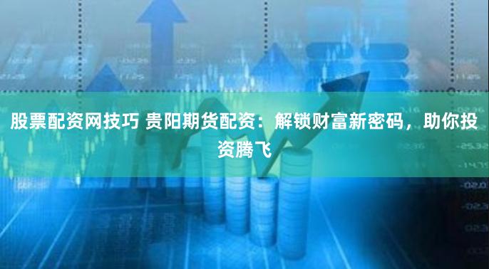 股票配资网技巧 贵阳期货配资：解锁财富新密码，助你投资腾飞