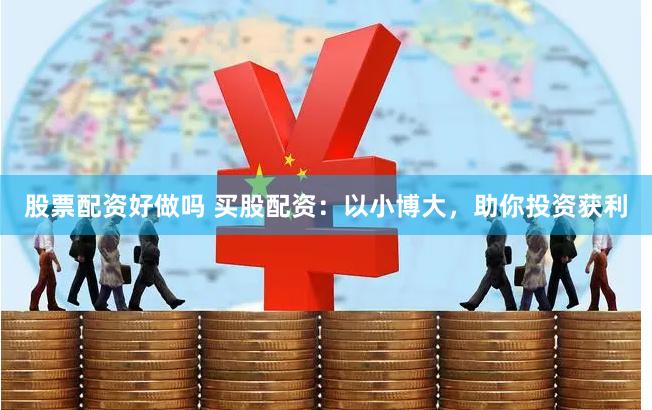 股票配资好做吗 买股配资：以小博大，助你投资获利