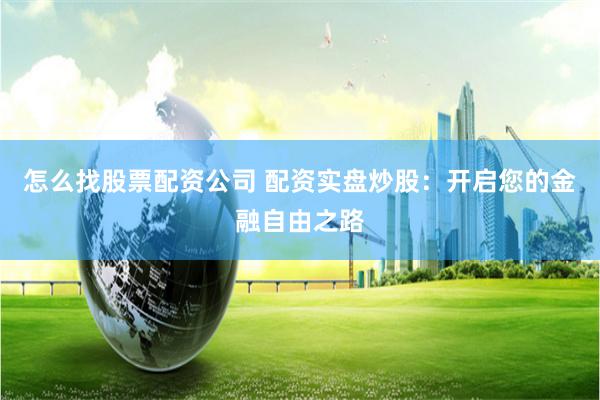 怎么找股票配资公司 配资实盘炒股：开启您的金融自由之路