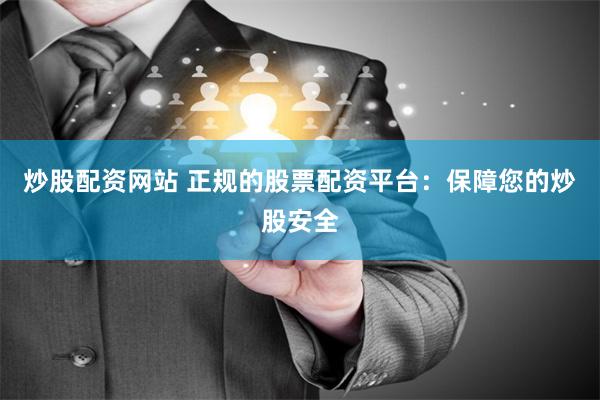 炒股配资网站 正规的股票配资平台：保障您的炒股安全