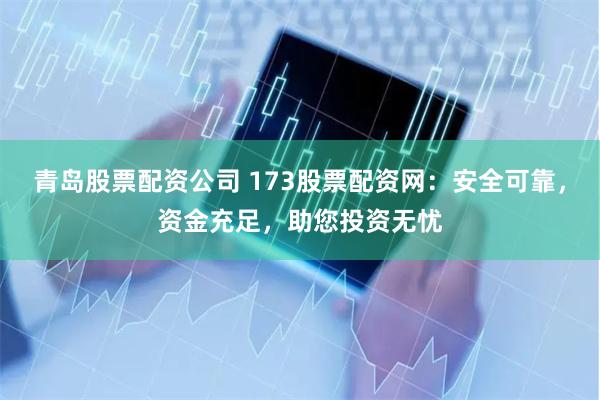 青岛股票配资公司 173股票配资网：安全可靠，资金充足，助您投资无忧