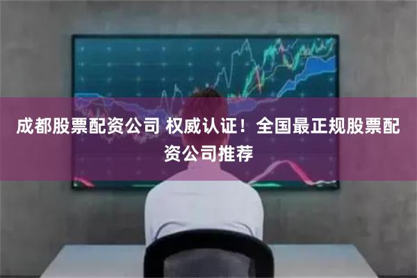 成都股票配资公司 权威认证！全国最正规股票配资公司推荐