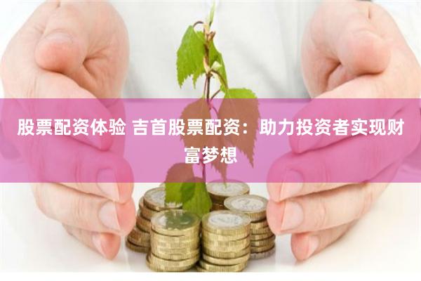 股票配资体验 吉首股票配资：助力投资者实现财富梦想