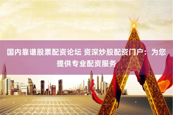 国内靠谱股票配资论坛 资深炒股配资门户：为您提供专业配资服务