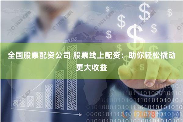 全国股票配资公司 股票线上配资：助你轻松撬动更大收益