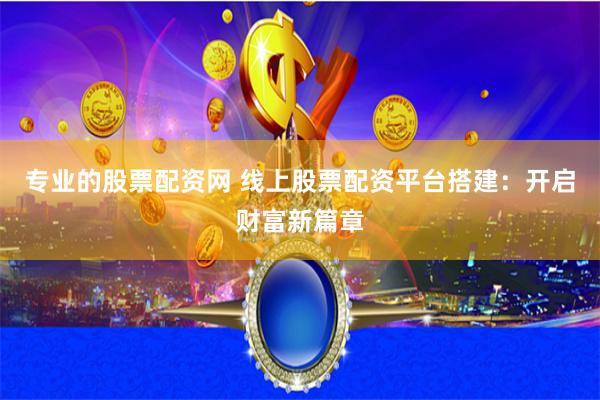 专业的股票配资网 线上股票配资平台搭建：开启财富新篇章