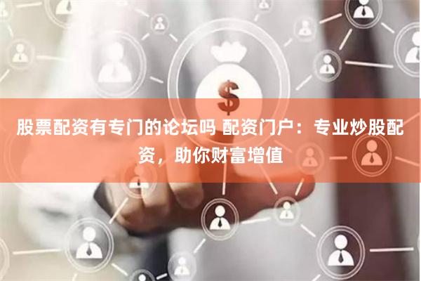股票配资有专门的论坛吗 配资门户：专业炒股配资，助你财富增值