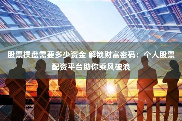 股票操盘需要多少资金 解锁财富密码：个人股票配资平台助你乘风破浪