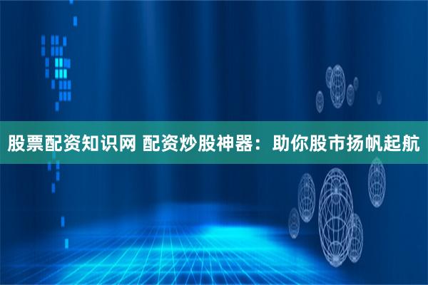 股票配资知识网 配资炒股神器：助你股市扬帆起航