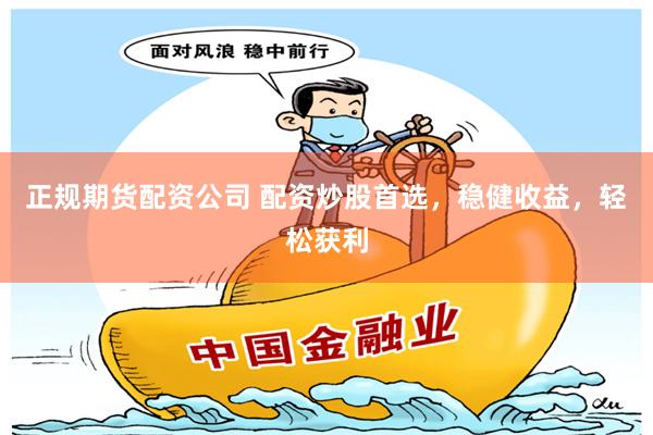 正规期货配资公司 配资炒股首选，稳健收益，轻松获利
