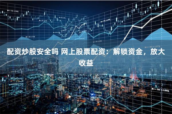 配资炒股安全吗 网上股票配资：解锁资金，放大收益