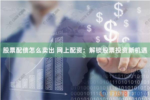 股票配债怎么卖出 网上配资：解锁股票投资新机遇
