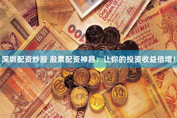 深圳配资炒股 股票配资神器：让你的投资收益倍增！