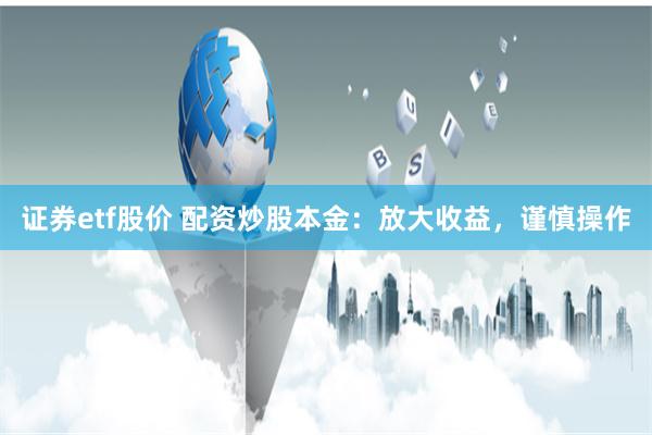 证券etf股价 配资炒股本金：放大收益，谨慎操作