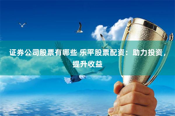 证券公司股票有哪些 乐平股票配资：助力投资，提升收益