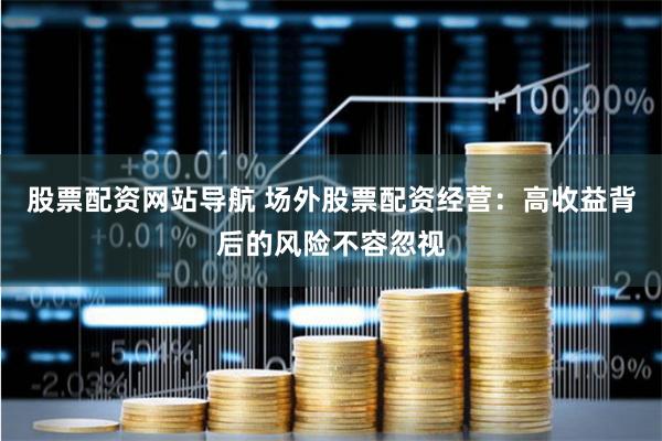 股票配资网站导航 场外股票配资经营：高收益背后的风险不容忽视