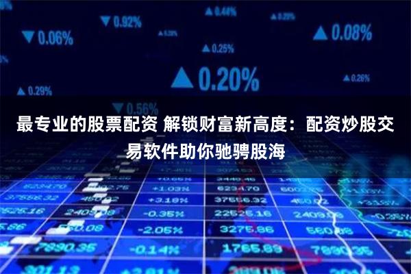 最专业的股票配资 解锁财富新高度：配资炒股交易软件助你驰骋股海