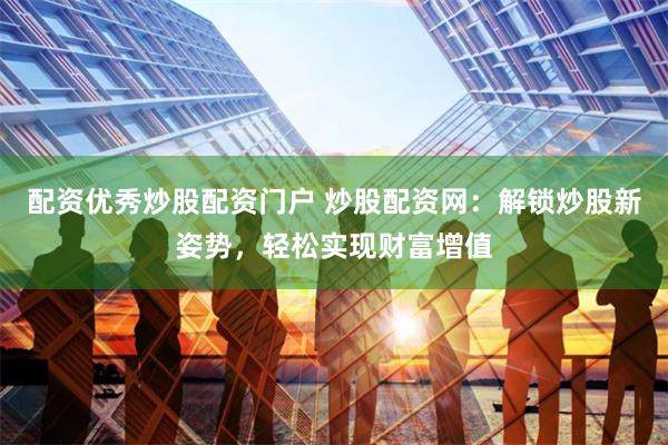 配资优秀炒股配资门户 炒股配资网：解锁炒股新姿势，轻松实现财富增值