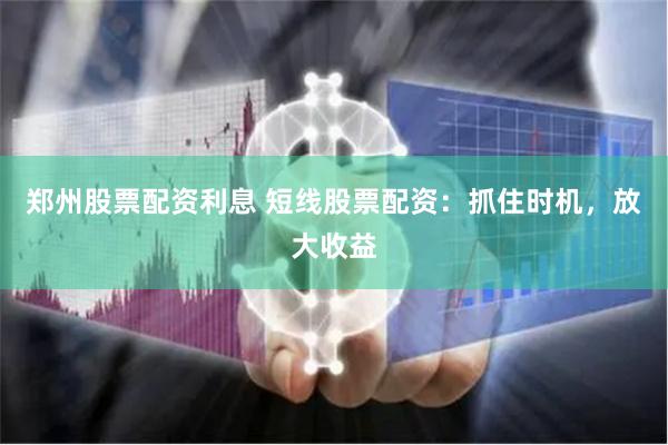 郑州股票配资利息 短线股票配资：抓住时机，放大收益