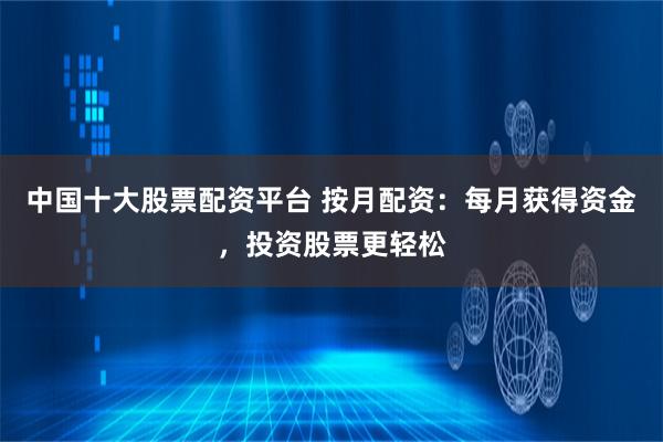 中国十大股票配资平台 按月配资：每月获得资金，投资股票更轻松