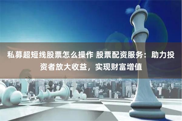 私募超短线股票怎么操作 股票配资服务：助力投资者放大收益，实现财富增值