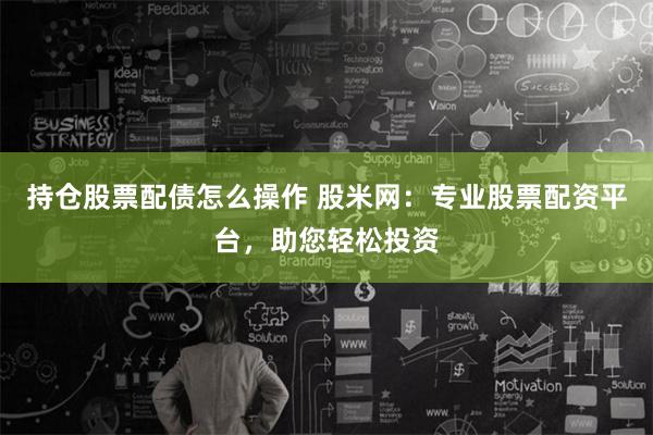 持仓股票配债怎么操作 股米网：专业股票配资平台，助您轻松投资