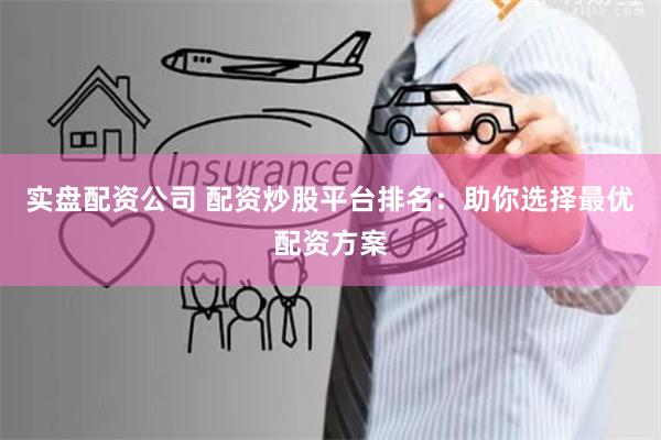 实盘配资公司 配资炒股平台排名：助你选择最优配资方案