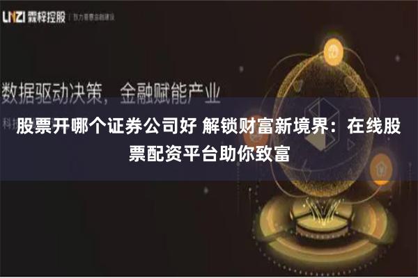 股票开哪个证券公司好 解锁财富新境界：在线股票配资平台助你致富