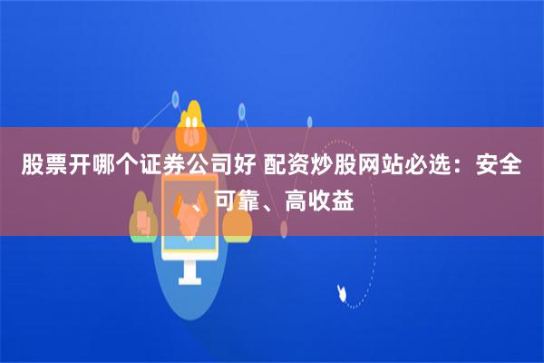 股票开哪个证券公司好 配资炒股网站必选：安全、可靠、高收益
