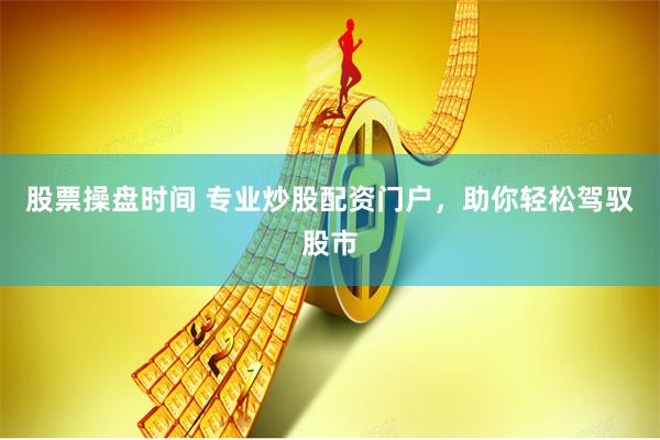 股票操盘时间 专业炒股配资门户，助你轻松驾驭股市