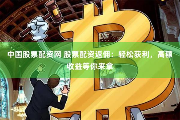 中国股票配资网 股票配资返佣：轻松获利，高额收益等你来拿