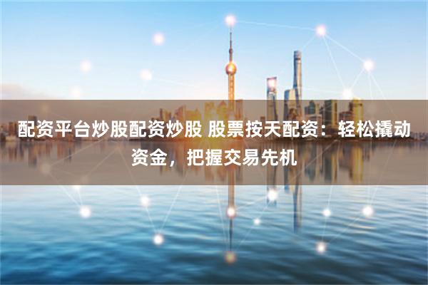 配资平台炒股配资炒股 股票按天配资：轻松撬动资金，把握交易先机