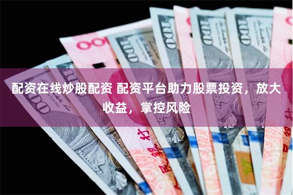 配资在线炒股配资 配资平台助力股票投资，放大收益，掌控风险