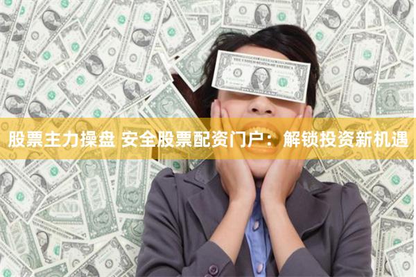 股票主力操盘 安全股票配资门户：解锁投资新机遇