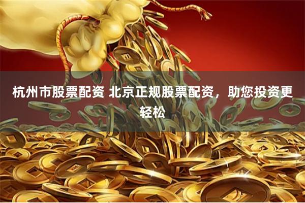 杭州市股票配资 北京正规股票配资，助您投资更轻松