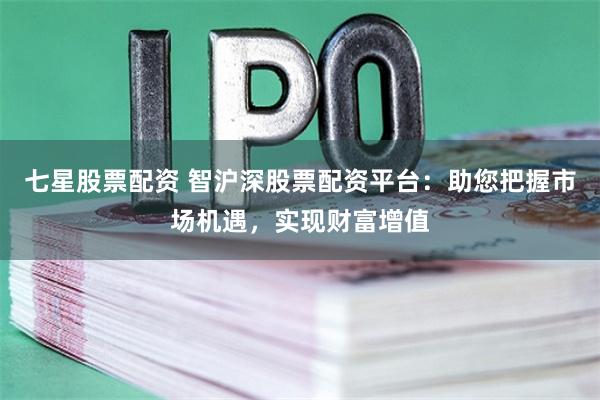 七星股票配资 智沪深股票配资平台：助您把握市场机遇，实现财富增值