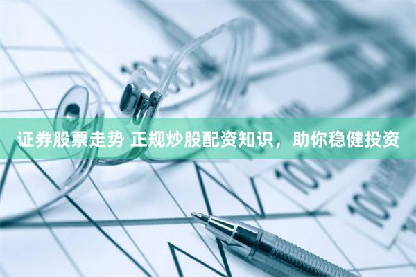 证券股票走势 正规炒股配资知识，助你稳健投资